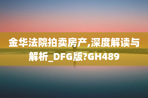 金华法院拍卖房产,深度解读与解析_DFG版?GH489