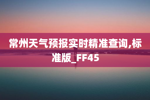 常州天气预报实时精准查询,标准版_FF45