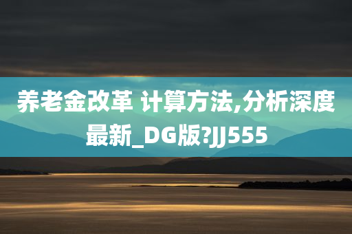 养老金改革 计算方法,分析深度最新_DG版?JJ555