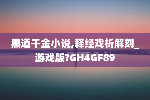 黑道千金小说,释经戏析解刻_游戏版?GH4GF89