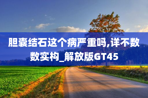 胆囊结石这个病严重吗,详不数数实构_解放版GT45