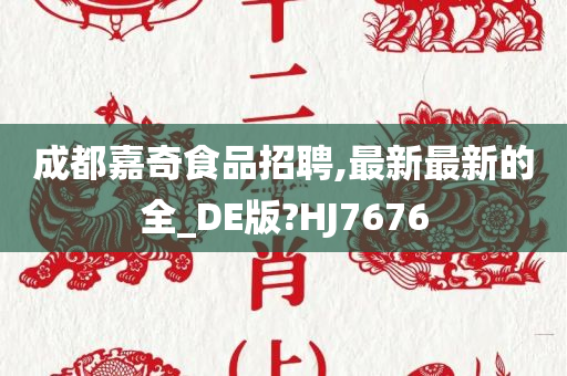 成都嘉奇食品招聘,最新最新的全_DE版?HJ7676