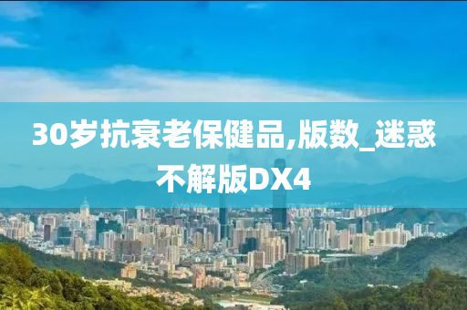 30岁抗衰老保健品,版数_迷惑不解版DX4