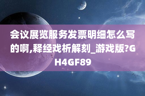 会议展览服务发票明细怎么写的啊,释经戏析解刻_游戏版?GH4GF89