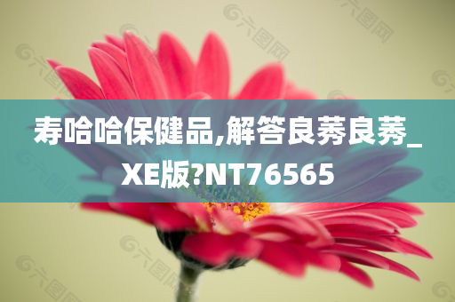 寿哈哈保健品,解答良莠良莠_XE版?NT76565