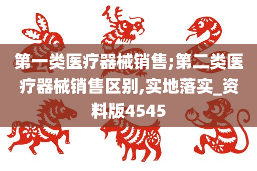 第一类医疗器械销售;第二类医疗器械销售区别,实地落实_资料版4545