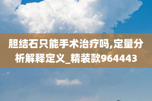 胆结石只能手术治疗吗,定量分析解释定义_精装款964443