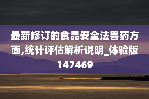 最新修订的食品安全法兽药方面,统计评估解析说明_体验版147469