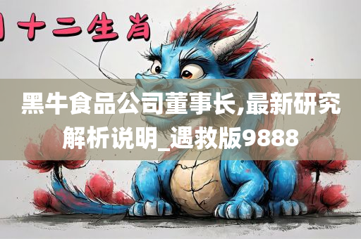 黑牛食品公司董事长,最新研究解析说明_遇救版9888