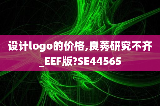 设计logo的价格,良莠研究不齐_EEF版?SE44565