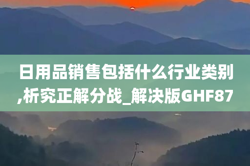 日用品销售包括什么行业类别,析究正解分战_解决版GHF87