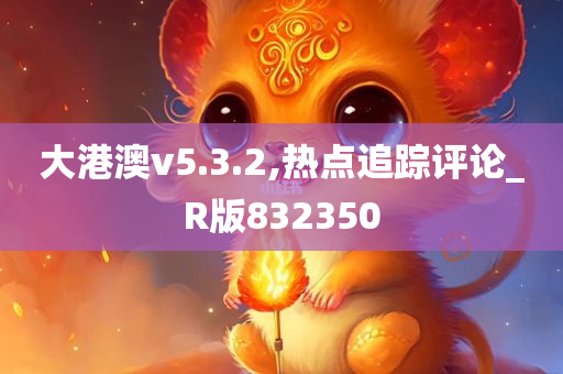 大港澳v5.3.2,热点追踪评论_R版832350