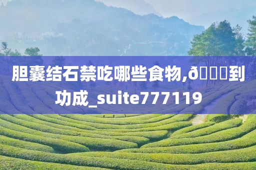 胆囊结石禁吃哪些食物,🐎到功成_suite777119