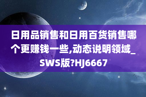 日用品销售和日用百货销售哪个更赚钱一些,动态说明领域_SWS版?HJ6667