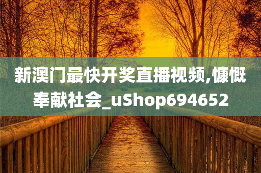 新澳门最快开奖直播视频,慷慨奉献社会_uShop694652