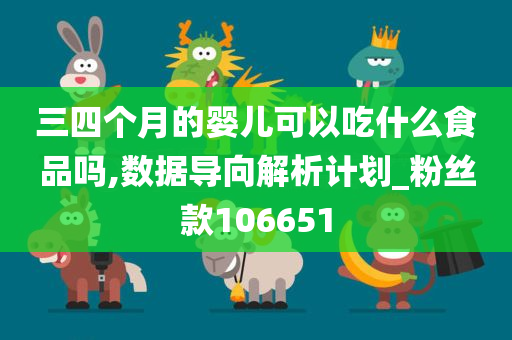 三四个月的婴儿可以吃什么食品吗,数据导向解析计划_粉丝款106651