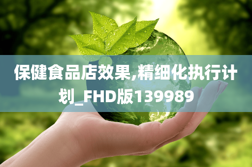 保健食品店效果,精细化执行计划_FHD版139989