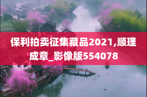 保利拍卖征集藏品2021,顺理成章_影像版554078