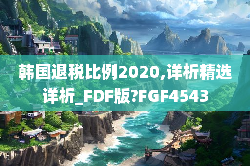 韩国退税比例2020,详析精选详析_FDF版?FGF4543