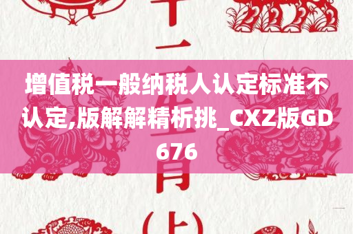 增值税一般纳税人认定标准不认定,版解解精析挑_CXZ版GD676