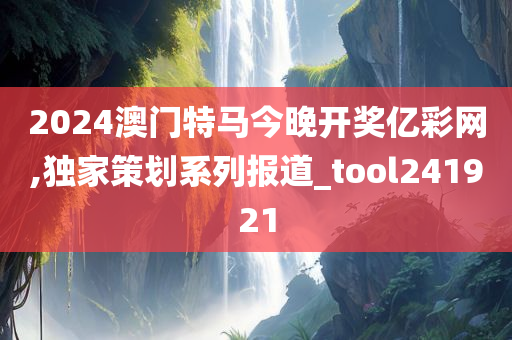 2024澳门特马今晚开奖亿彩网,独家策划系列报道_tool241921