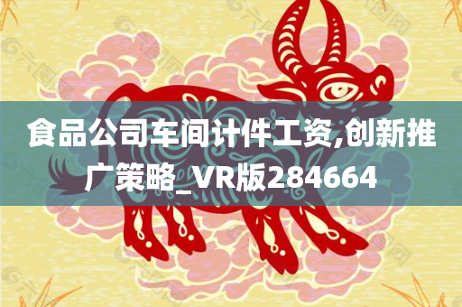 食品公司车间计件工资,创新推广策略_VR版284664