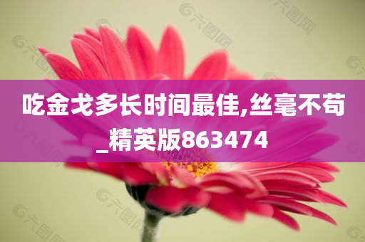 吃金戈多长时间最佳,丝毫不苟_精英版863474