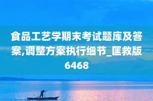 食品工艺学期末考试题库及答案,调整方案执行细节_匡救版6468