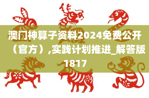 澳门神算子资料2024免费公开（官方）,实践计划推进_解答版1817