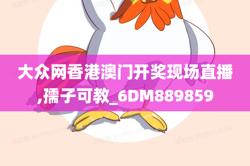 大众网香港澳门开奖现场直播,孺子可教_6DM889859