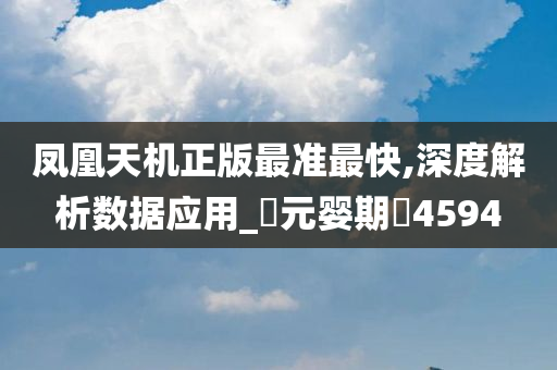 凤凰天机正版最准最快,深度解析数据应用_‌元婴期‌4594