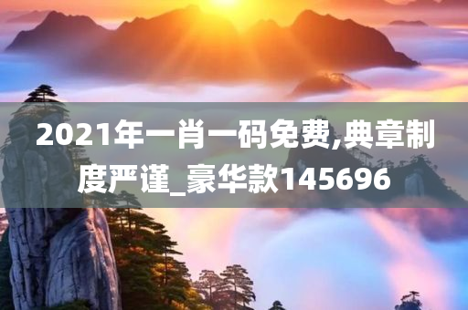 2021年一肖一码免费,典章制度严谨_豪华款145696