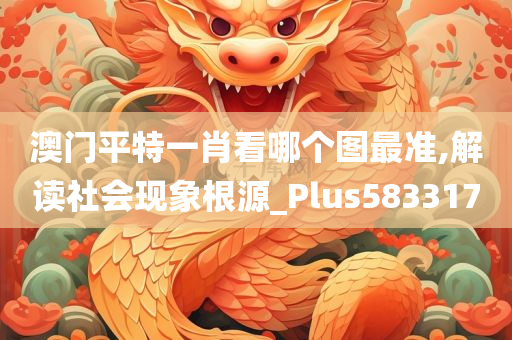 澳门平特一肖看哪个图最准,解读社会现象根源_Plus583317