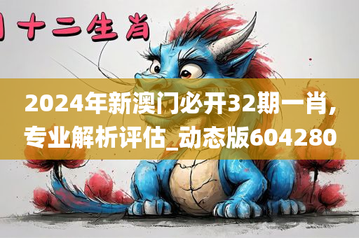 2024年新澳门必开32期一肖,专业解析评估_动态版604280