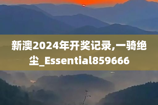 新澳2024年开奖记录,一骑绝尘_Essential859666