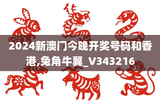 2024新澳门今晚开奖号码和香港,兔角牛翼_V343216