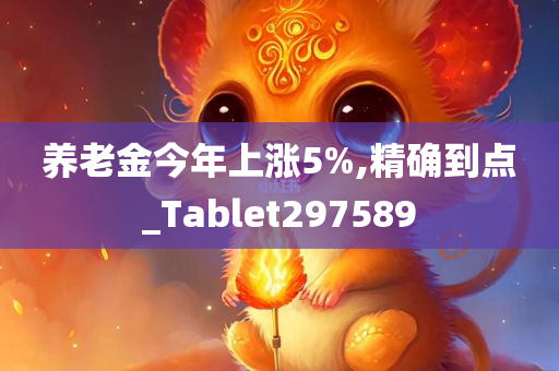 养老金今年上涨5%,精确到点_Tablet297589