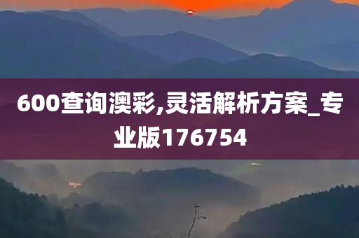 600查询澳彩,灵活解析方案_专业版176754