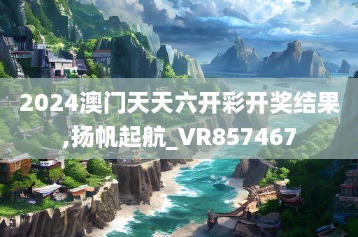 2024澳门天天六开彩开奖结果,扬帆起航_VR857467