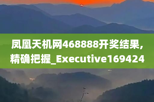 凤凰天机网468888开奖结果,精确把握_Executive169424