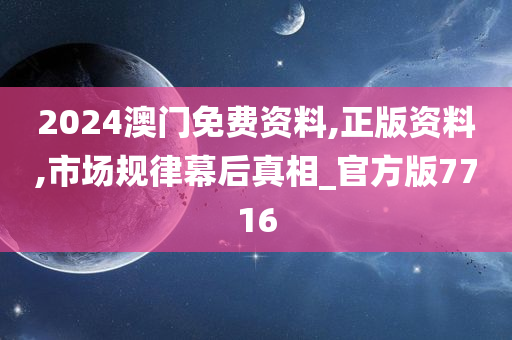 2024澳门免费资料,正版资料,市场规律幕后真相_官方版7716