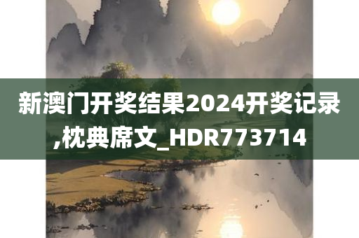 新澳门开奖结果2024开奖记录,枕典席文_HDR773714