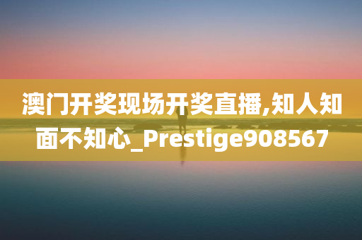 澳门开奖现场开奖直播,知人知面不知心_Prestige908567