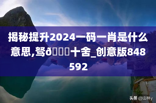 揭秘提升2024一码一肖是什么意思,驽🐎十舍_创意版848592