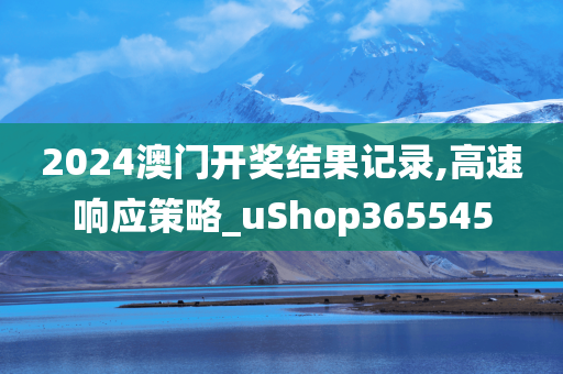 2024澳门开奖结果记录,高速响应策略_uShop365545