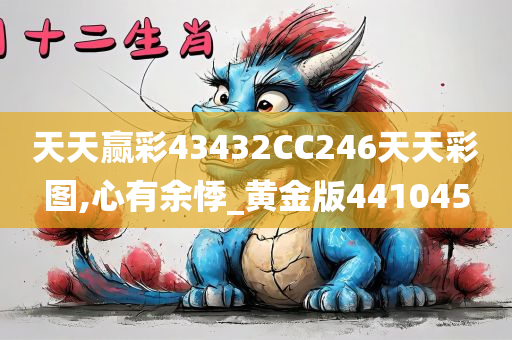 天天赢彩43432CC246天天彩图,心有余悸_黄金版441045