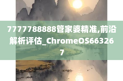 7777788888管家婆精准,前沿解析评估_ChromeOS663267