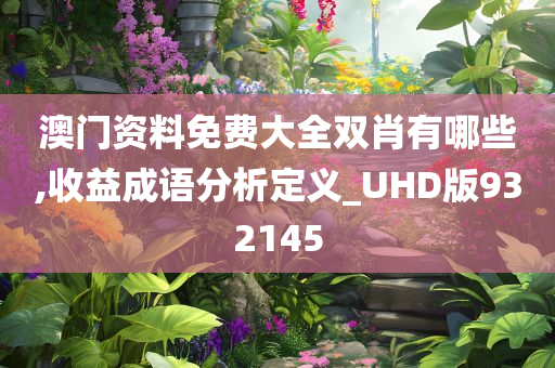 澳门资料免费大全双肖有哪些,收益成语分析定义_UHD版932145