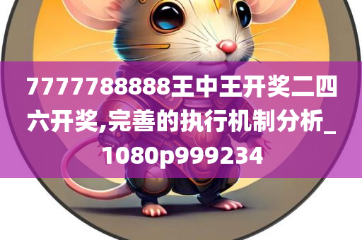 7777788888王中王开奖二四六开奖,完善的执行机制分析_1080p999234