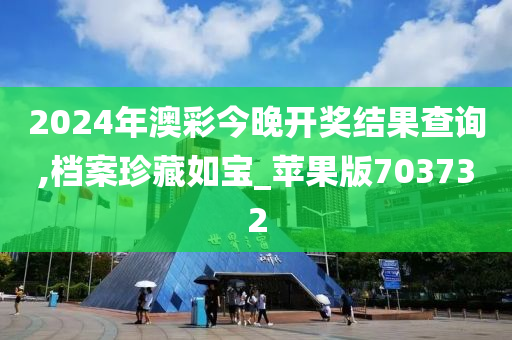 2024年澳彩今晚开奖结果查询,档案珍藏如宝_苹果版703732